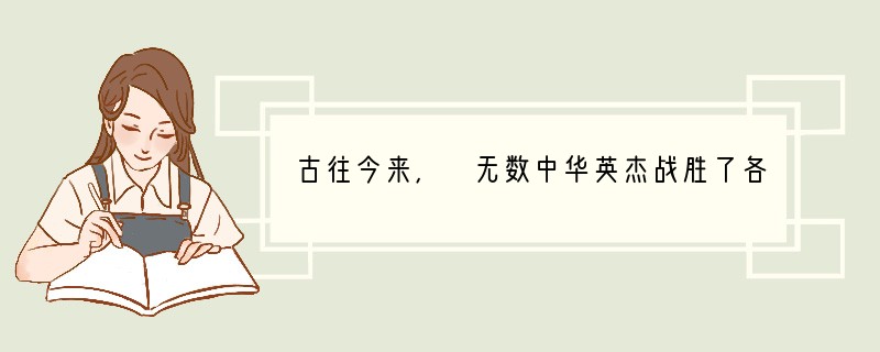 古往今来, 无数中华英杰战胜了各种各样的困难,“咬定青山不放松”,终于完成了自己的事